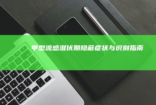 甲型流感潜伏期：隐蔽症状与识别指南