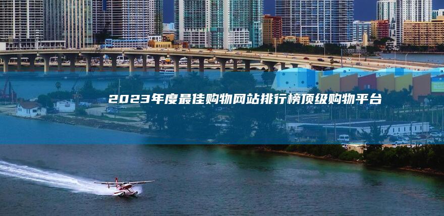 2023年度最佳购物网站排行榜：顶级购物平台全面评测