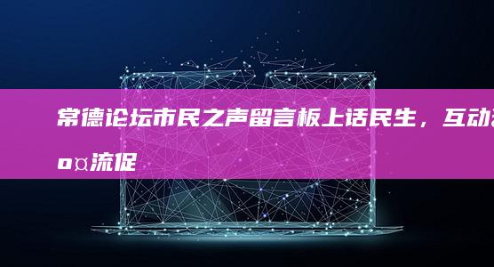 常德论坛市民之声：留言板上话民生，互动交流促发展