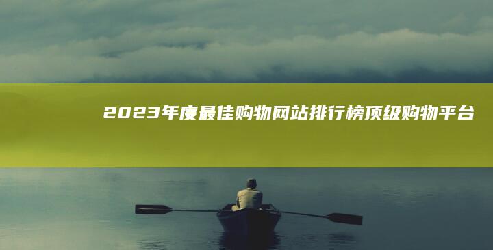 2023年度最佳购物网站排行榜：顶级购物平台全面评测